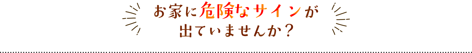 お家に危険なサインが出ていませんか？